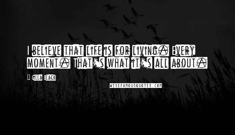 Cilla Black Quotes: I believe that life is for living. Every moment. That's what it's all about.