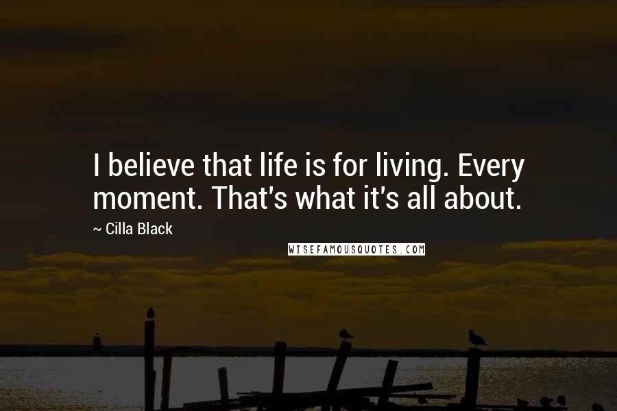 Cilla Black Quotes: I believe that life is for living. Every moment. That's what it's all about.