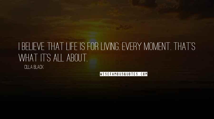 Cilla Black Quotes: I believe that life is for living. Every moment. That's what it's all about.