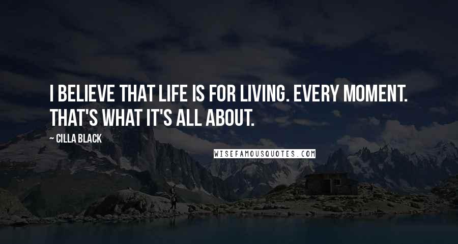 Cilla Black Quotes: I believe that life is for living. Every moment. That's what it's all about.