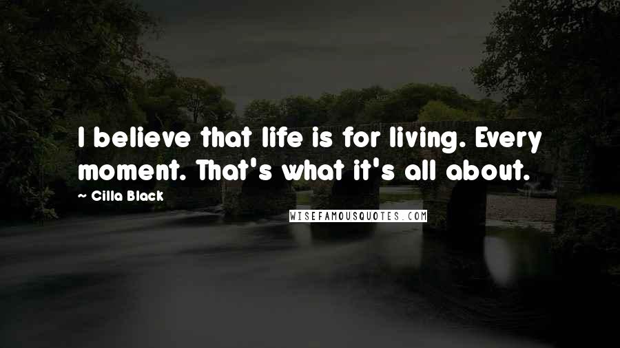 Cilla Black Quotes: I believe that life is for living. Every moment. That's what it's all about.