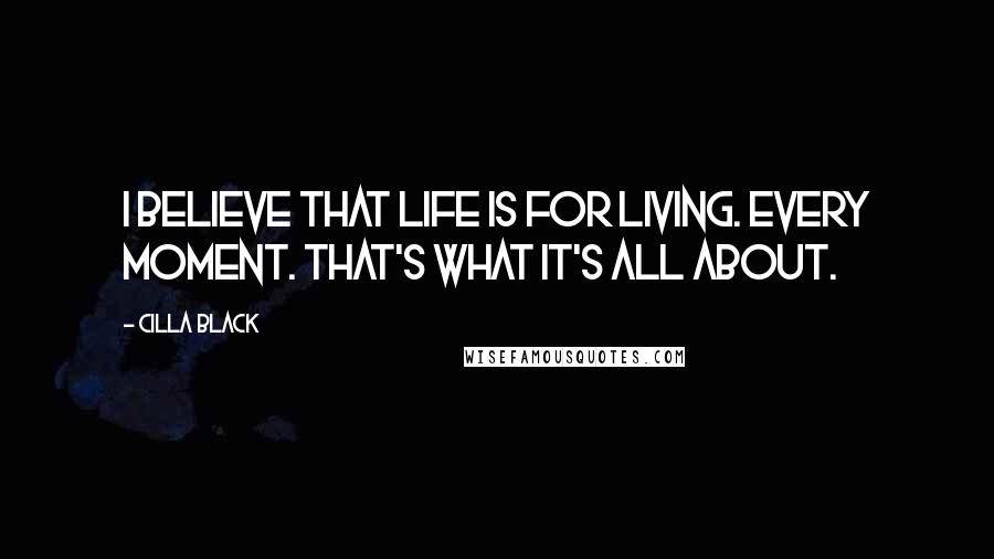 Cilla Black Quotes: I believe that life is for living. Every moment. That's what it's all about.