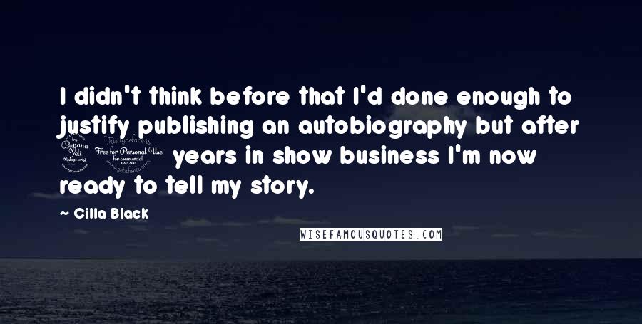 Cilla Black Quotes: I didn't think before that I'd done enough to justify publishing an autobiography but after 40 years in show business I'm now ready to tell my story.