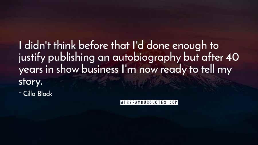 Cilla Black Quotes: I didn't think before that I'd done enough to justify publishing an autobiography but after 40 years in show business I'm now ready to tell my story.