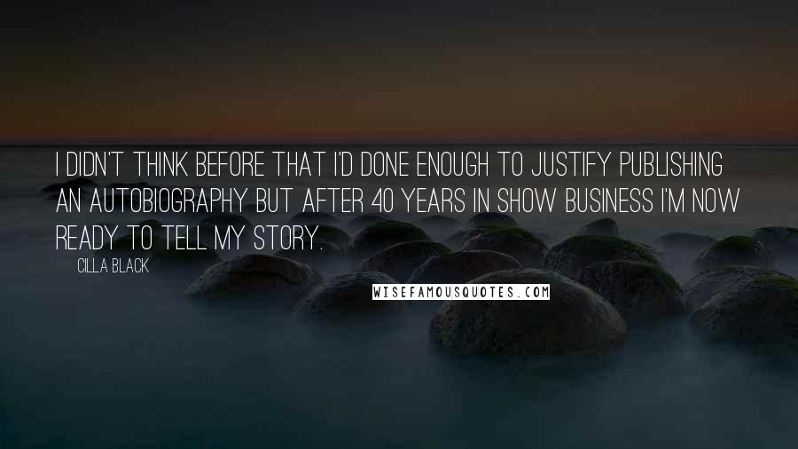 Cilla Black Quotes: I didn't think before that I'd done enough to justify publishing an autobiography but after 40 years in show business I'm now ready to tell my story.