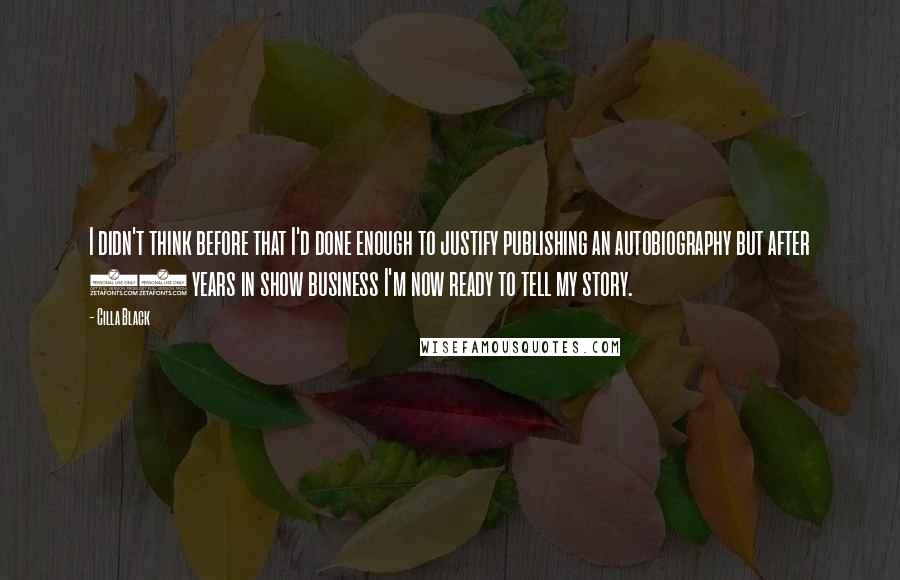 Cilla Black Quotes: I didn't think before that I'd done enough to justify publishing an autobiography but after 40 years in show business I'm now ready to tell my story.