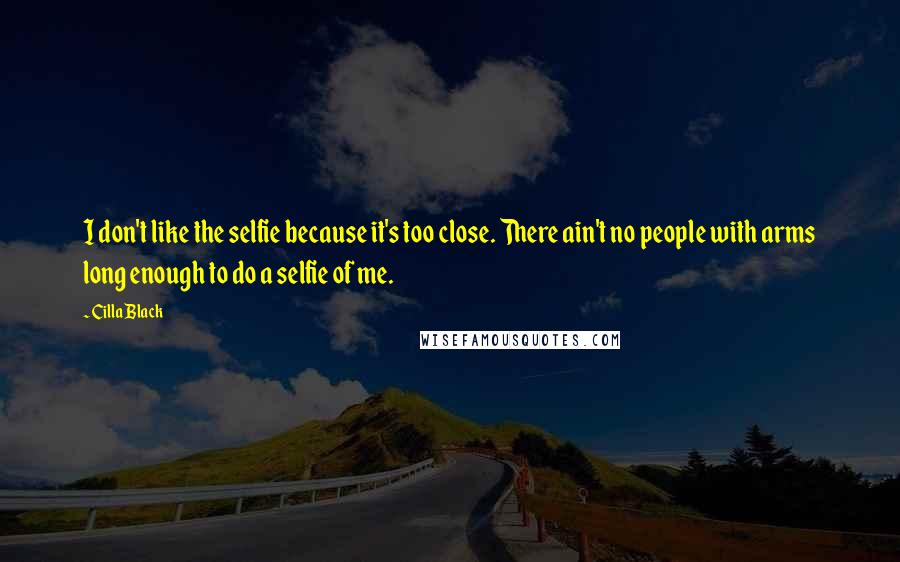 Cilla Black Quotes: I don't like the selfie because it's too close. There ain't no people with arms long enough to do a selfie of me.