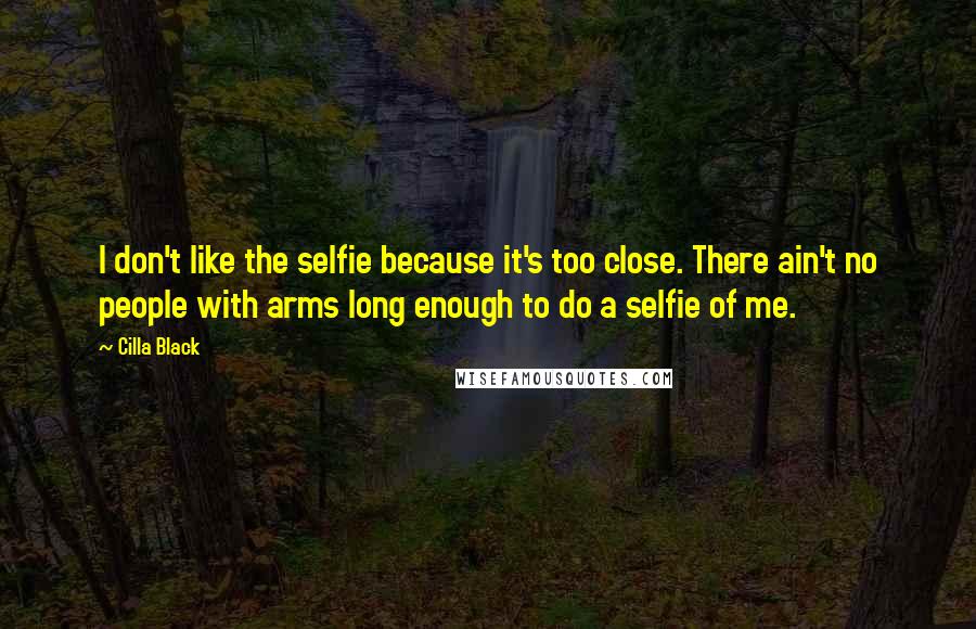 Cilla Black Quotes: I don't like the selfie because it's too close. There ain't no people with arms long enough to do a selfie of me.