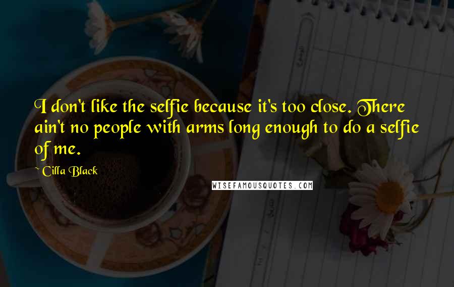 Cilla Black Quotes: I don't like the selfie because it's too close. There ain't no people with arms long enough to do a selfie of me.