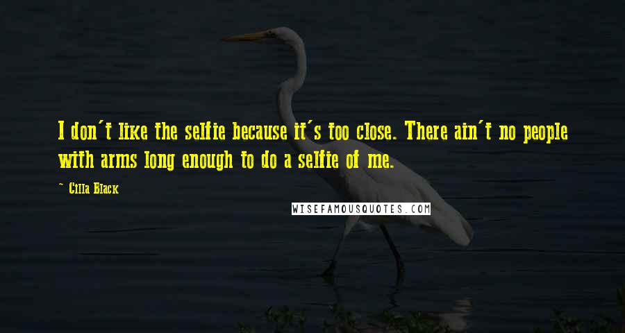 Cilla Black Quotes: I don't like the selfie because it's too close. There ain't no people with arms long enough to do a selfie of me.