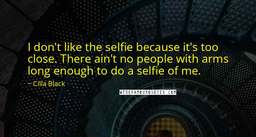 Cilla Black Quotes: I don't like the selfie because it's too close. There ain't no people with arms long enough to do a selfie of me.