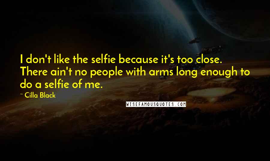 Cilla Black Quotes: I don't like the selfie because it's too close. There ain't no people with arms long enough to do a selfie of me.