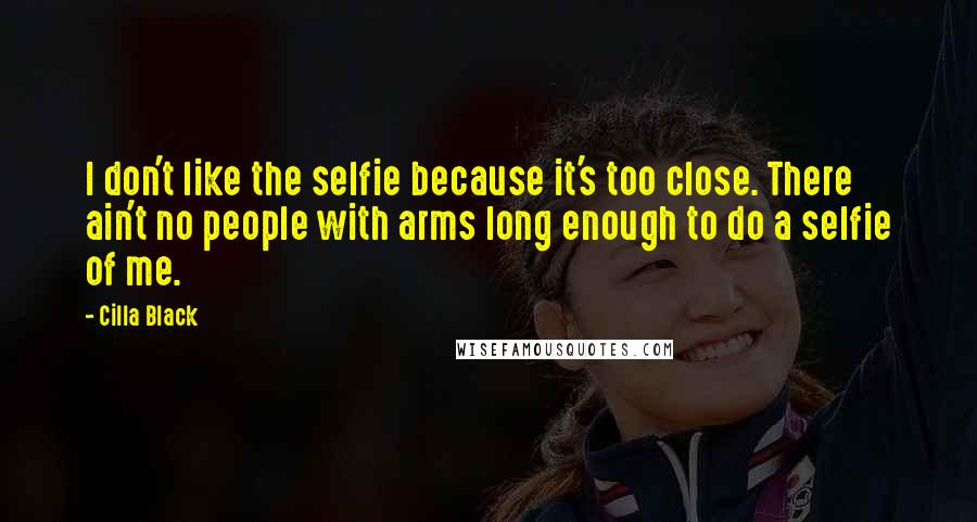 Cilla Black Quotes: I don't like the selfie because it's too close. There ain't no people with arms long enough to do a selfie of me.