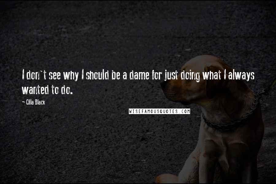 Cilla Black Quotes: I don't see why I should be a dame for just doing what I always wanted to do.