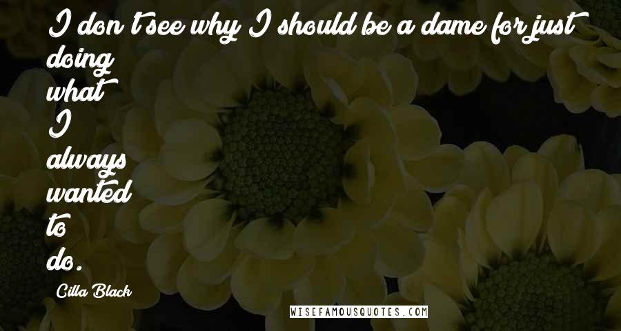 Cilla Black Quotes: I don't see why I should be a dame for just doing what I always wanted to do.