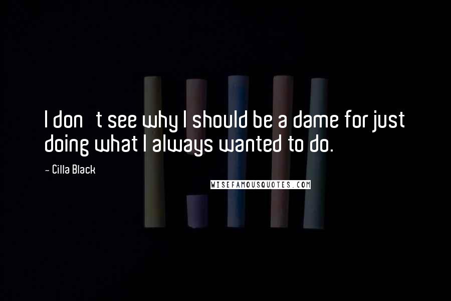 Cilla Black Quotes: I don't see why I should be a dame for just doing what I always wanted to do.