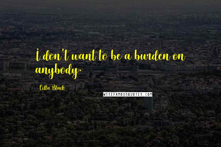 Cilla Black Quotes: I don't want to be a burden on anybody.