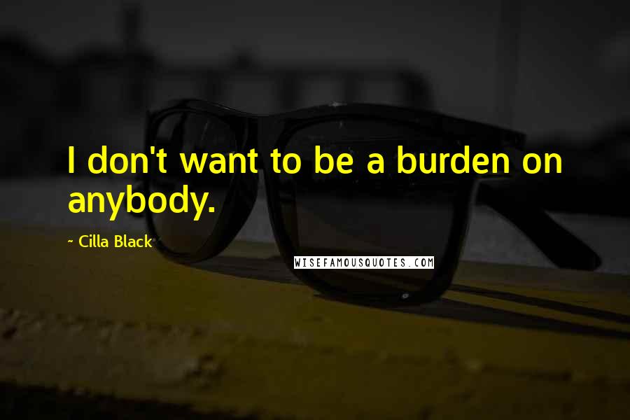 Cilla Black Quotes: I don't want to be a burden on anybody.