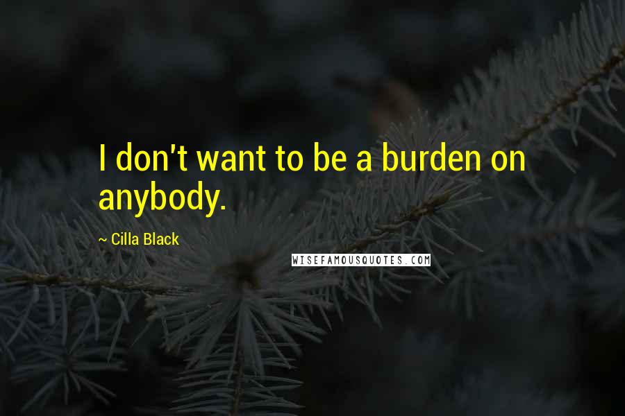 Cilla Black Quotes: I don't want to be a burden on anybody.