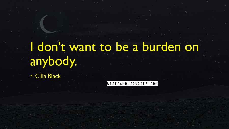 Cilla Black Quotes: I don't want to be a burden on anybody.