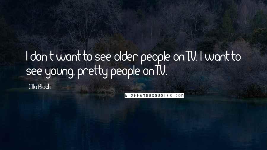 Cilla Black Quotes: I don't want to see older people on T.V. I want to see young, pretty people on T.V.