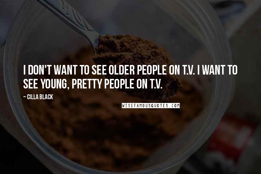 Cilla Black Quotes: I don't want to see older people on T.V. I want to see young, pretty people on T.V.