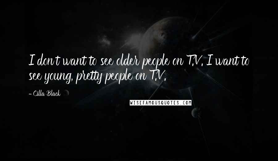 Cilla Black Quotes: I don't want to see older people on T.V. I want to see young, pretty people on T.V.