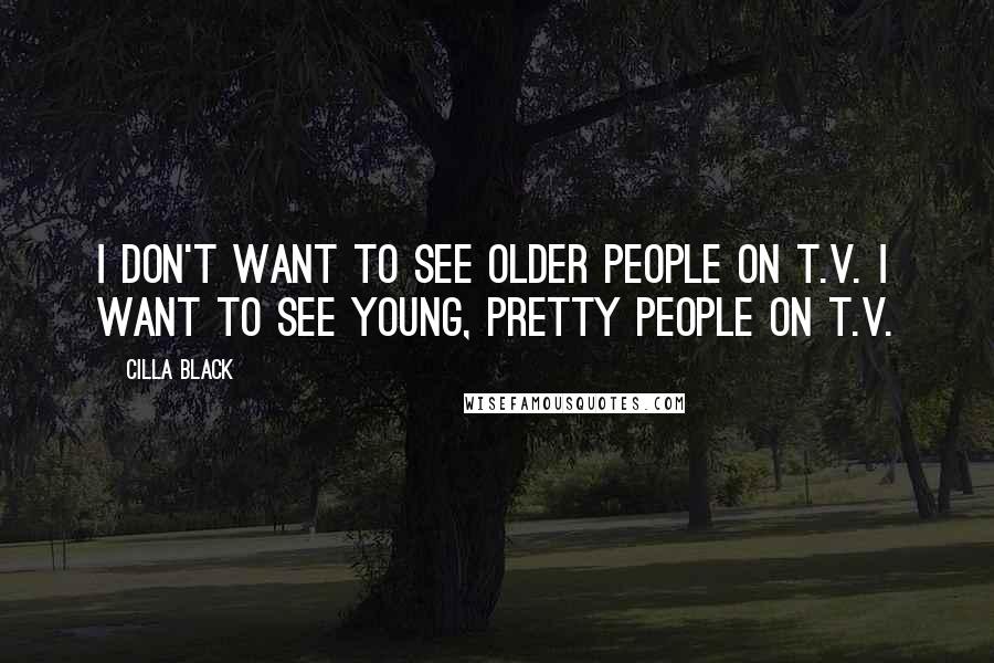 Cilla Black Quotes: I don't want to see older people on T.V. I want to see young, pretty people on T.V.