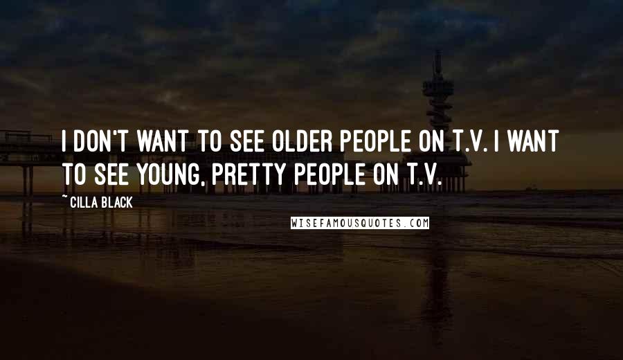 Cilla Black Quotes: I don't want to see older people on T.V. I want to see young, pretty people on T.V.