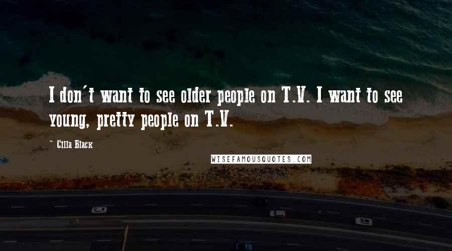 Cilla Black Quotes: I don't want to see older people on T.V. I want to see young, pretty people on T.V.