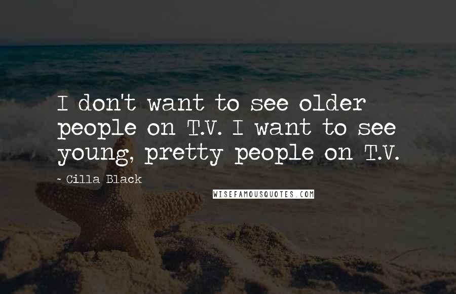 Cilla Black Quotes: I don't want to see older people on T.V. I want to see young, pretty people on T.V.