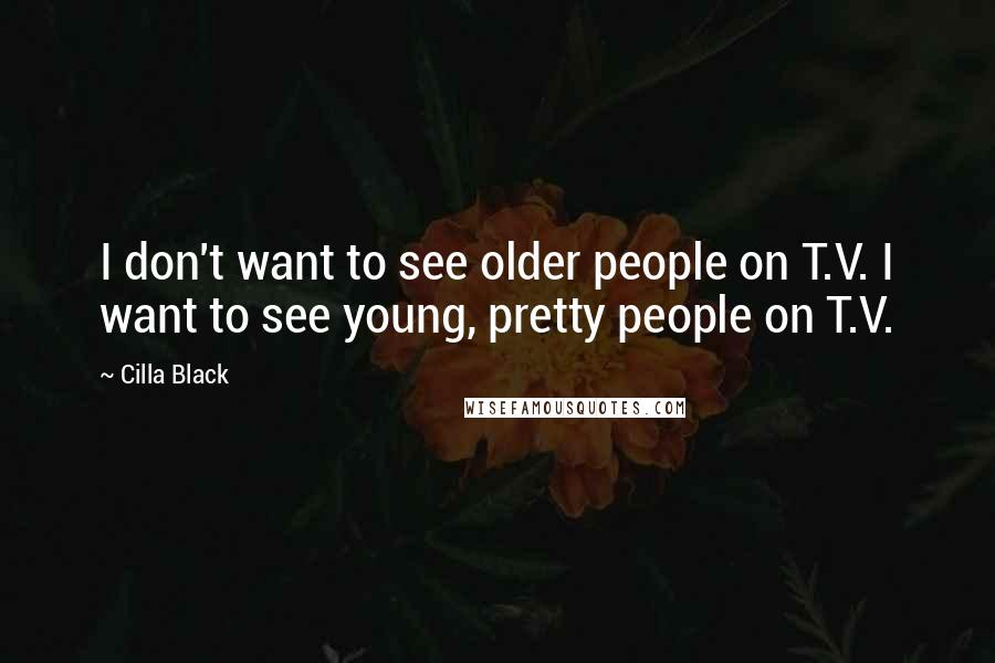 Cilla Black Quotes: I don't want to see older people on T.V. I want to see young, pretty people on T.V.