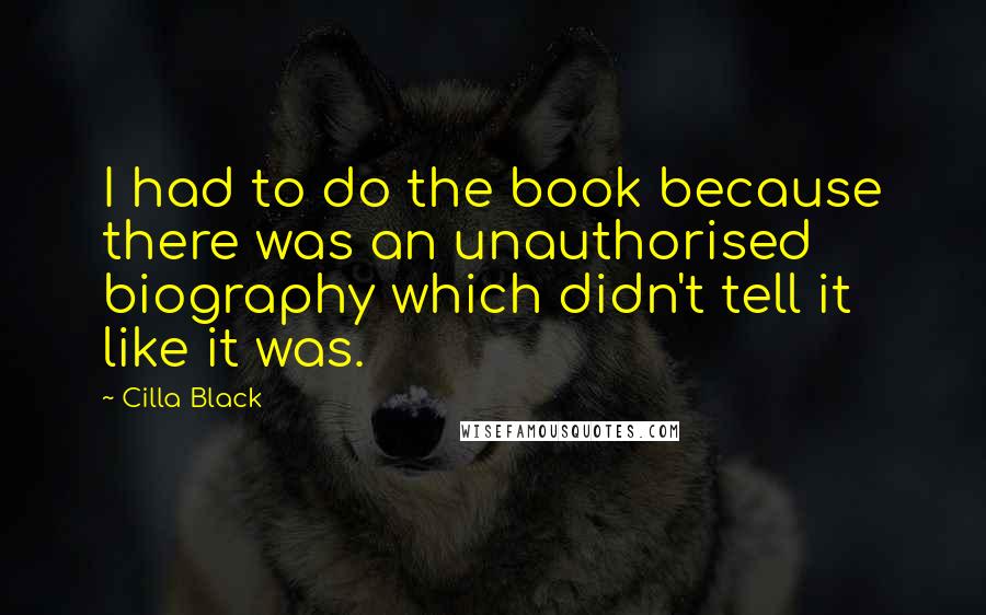 Cilla Black Quotes: I had to do the book because there was an unauthorised biography which didn't tell it like it was.