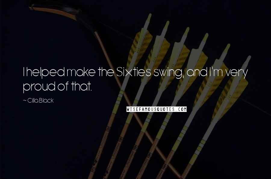 Cilla Black Quotes: I helped make the Sixties swing, and I'm very proud of that.