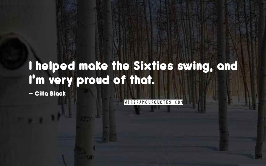 Cilla Black Quotes: I helped make the Sixties swing, and I'm very proud of that.