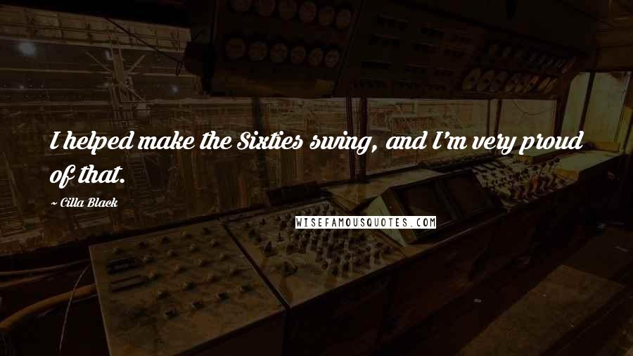 Cilla Black Quotes: I helped make the Sixties swing, and I'm very proud of that.