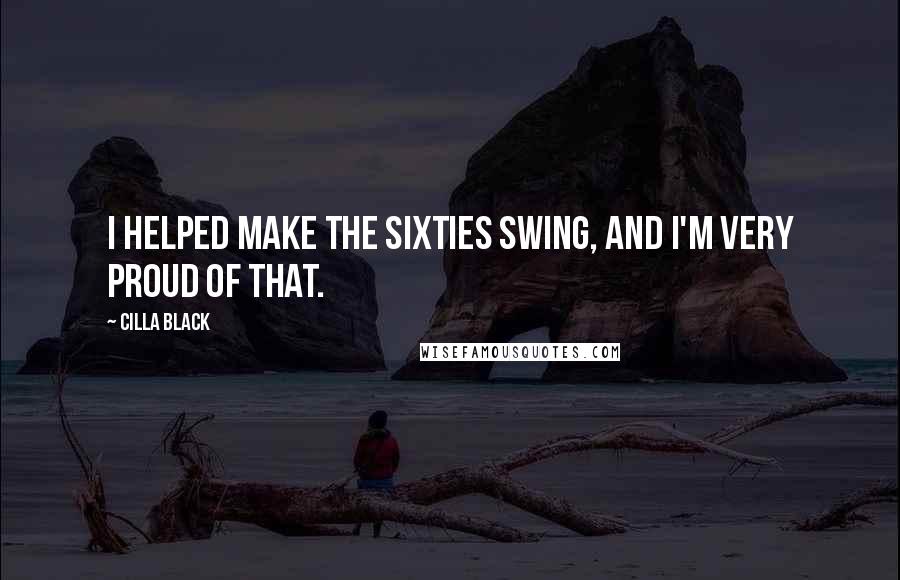 Cilla Black Quotes: I helped make the Sixties swing, and I'm very proud of that.