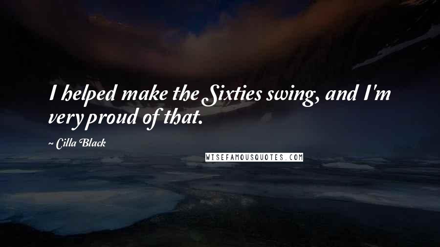 Cilla Black Quotes: I helped make the Sixties swing, and I'm very proud of that.