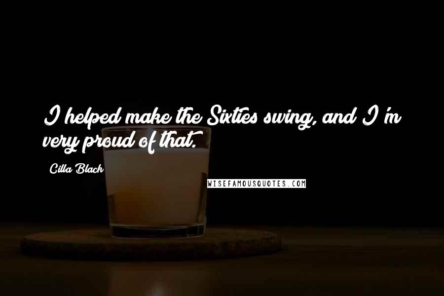 Cilla Black Quotes: I helped make the Sixties swing, and I'm very proud of that.