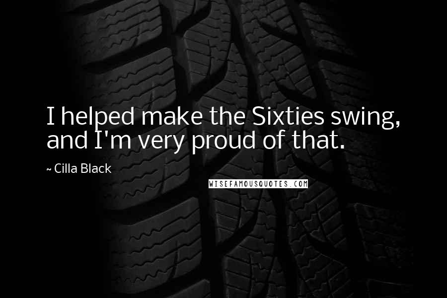 Cilla Black Quotes: I helped make the Sixties swing, and I'm very proud of that.