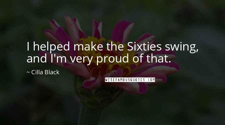 Cilla Black Quotes: I helped make the Sixties swing, and I'm very proud of that.