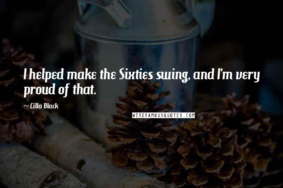 Cilla Black Quotes: I helped make the Sixties swing, and I'm very proud of that.