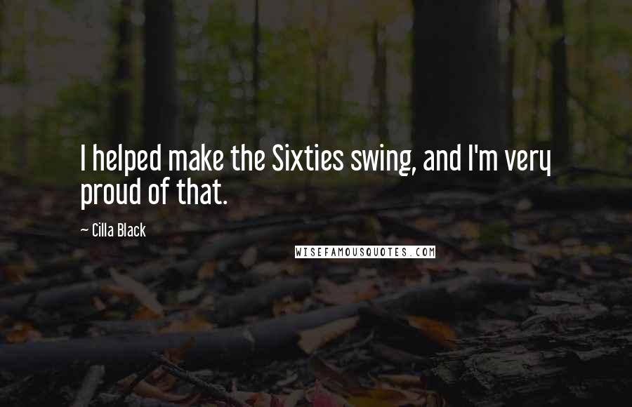 Cilla Black Quotes: I helped make the Sixties swing, and I'm very proud of that.