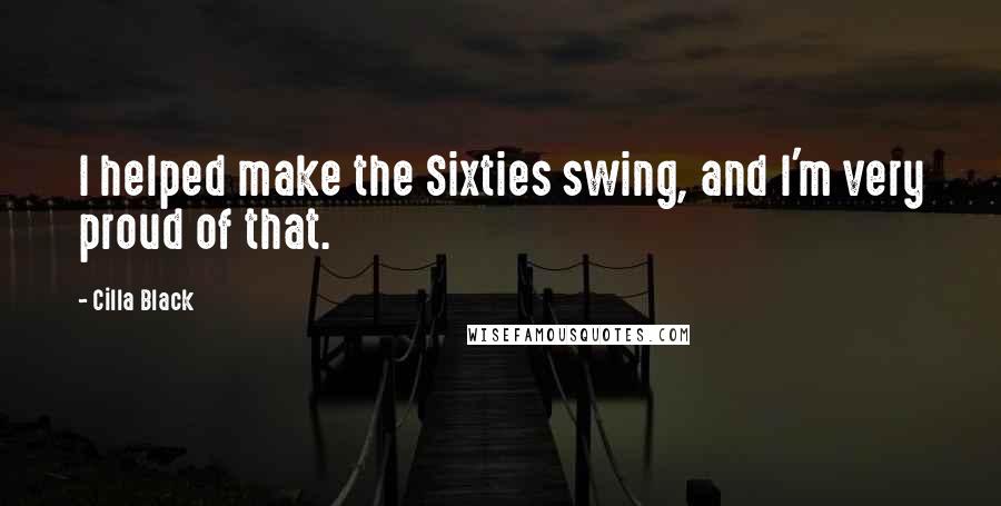 Cilla Black Quotes: I helped make the Sixties swing, and I'm very proud of that.