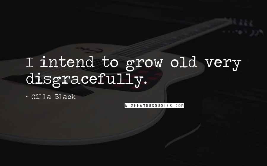 Cilla Black Quotes: I intend to grow old very disgracefully.