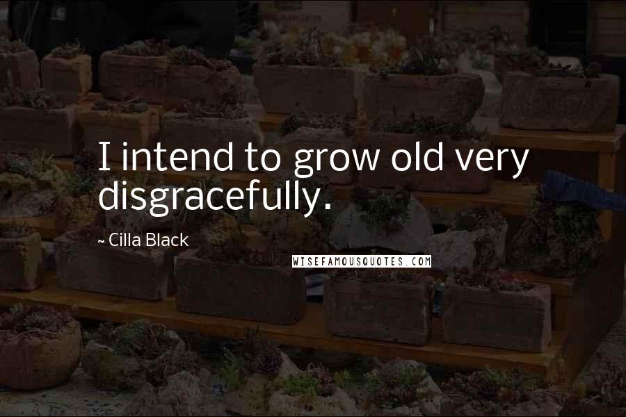 Cilla Black Quotes: I intend to grow old very disgracefully.