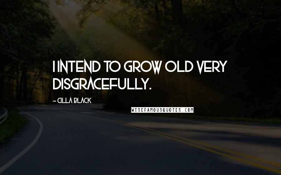 Cilla Black Quotes: I intend to grow old very disgracefully.