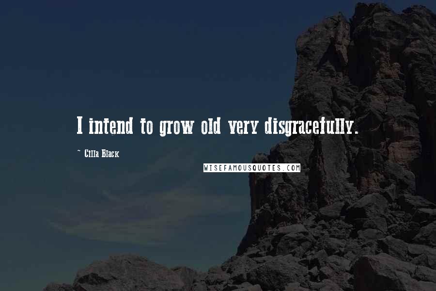 Cilla Black Quotes: I intend to grow old very disgracefully.