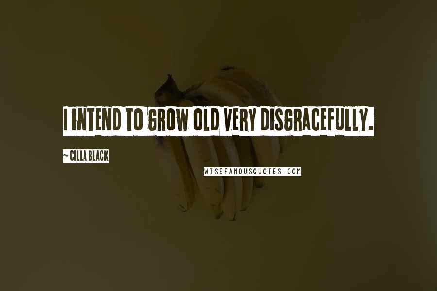 Cilla Black Quotes: I intend to grow old very disgracefully.