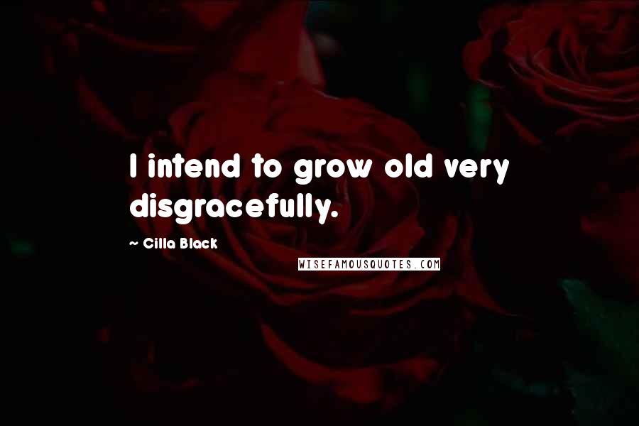 Cilla Black Quotes: I intend to grow old very disgracefully.